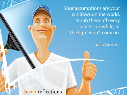 Your assumptions are your windows on the world. Scrub them off every once in a while, or the light wont come in.